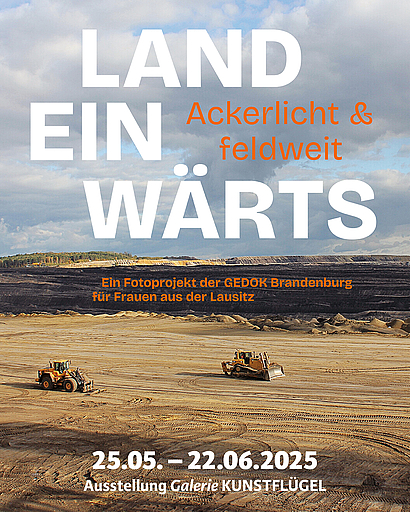 Plakat zur Ausstellung „Landeinwärts. Ackerlicht & feldweit“. Im Hintergrund eine weitläufige Braunkohletagebau-Landschaft mit zwei Baumaschinen auf sandigem Boden unter einem wolkigen Himmel. Im Vordergrund steht in großen weißen und orangefarbenen Lettern: „LANDEINWÄRTS – Ackerlicht & feldweit. Ein Fotoprojekt der GEDOK Brandenburg für Frauen aus der Lausitz. 25.05. – 22.06.2025. Ausstellung Galerie KUNSTFLÜGEL.“